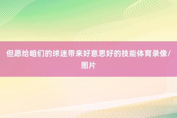但愿给咱们的球迷带来好意思好的技能体育录像/图片