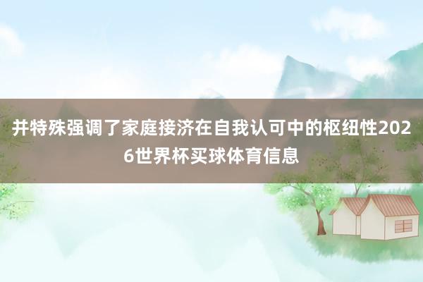 并特殊强调了家庭接济在自我认可中的枢纽性2026世界杯买球体育信息