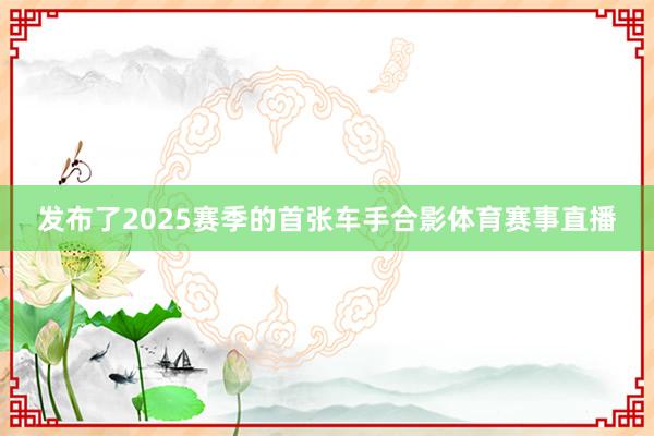 发布了2025赛季的首张车手合影体育赛事直播