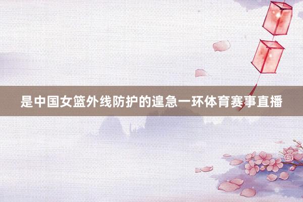 是中国女篮外线防护的遑急一环体育赛事直播
