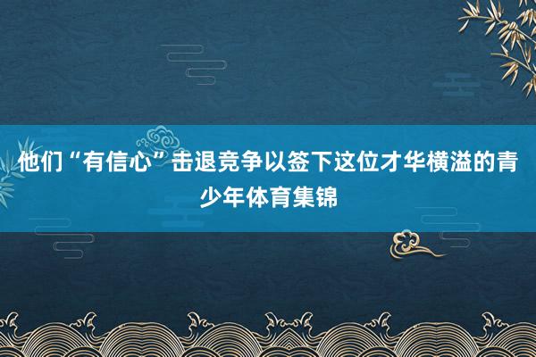 他们“有信心”击退竞争以签下这位才华横溢的青少年体育集锦