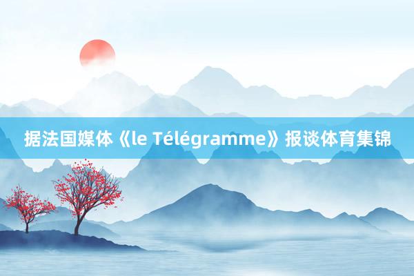 据法国媒体《le Télégramme》报谈体育集锦