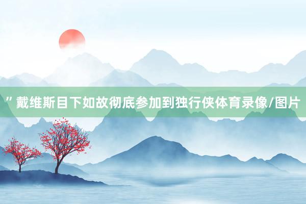 ”戴维斯目下如故彻底参加到独行侠体育录像/图片