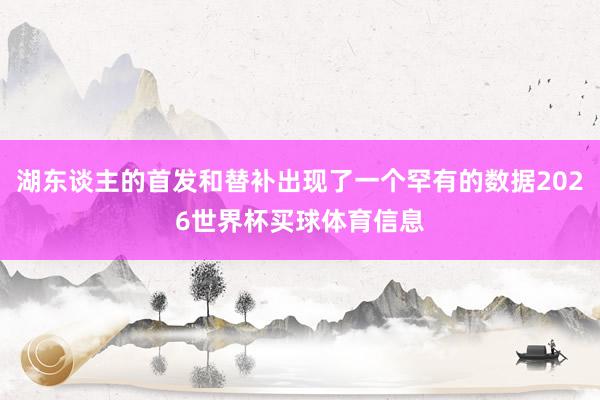 湖东谈主的首发和替补出现了一个罕有的数据2026世界杯买球体育信息