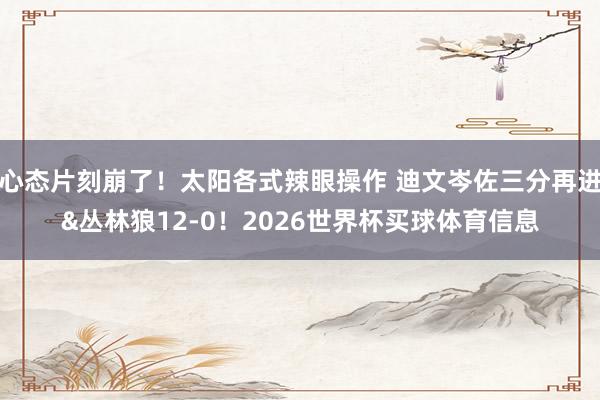 心态片刻崩了！太阳各式辣眼操作 迪文岑佐三分再进&丛林狼12-0！2026世界杯买球体育信息