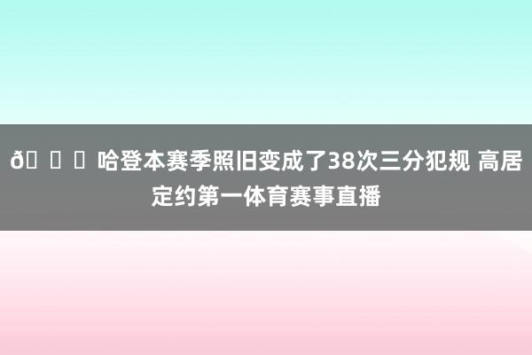 👍哈登本赛季照旧变成了38次三分犯规 高居定约第一体育赛事直播