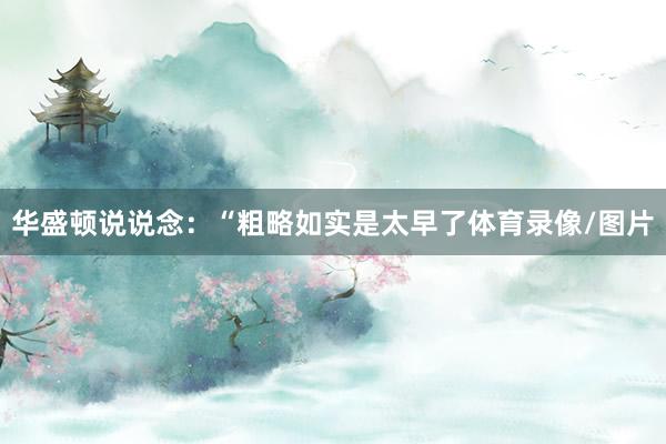 华盛顿说说念：“粗略如实是太早了体育录像/图片
