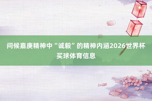 问候嘉庚精神中“诚毅”的精神内涵2026世界杯买球体育信息