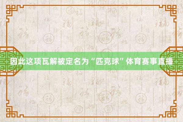 因此这项瓦解被定名为“匹克球”体育赛事直播
