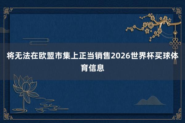 将无法在欧盟市集上正当销售2026世界杯买球体育信息