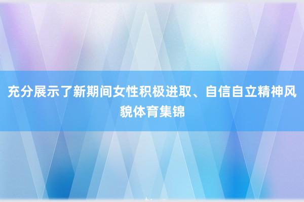充分展示了新期间女性积极进取、自信自立精神风貌体育集锦