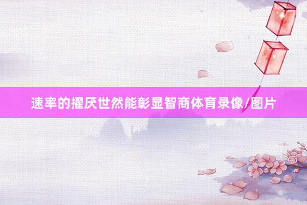速率的擢厌世然能彰显智商体育录像/图片