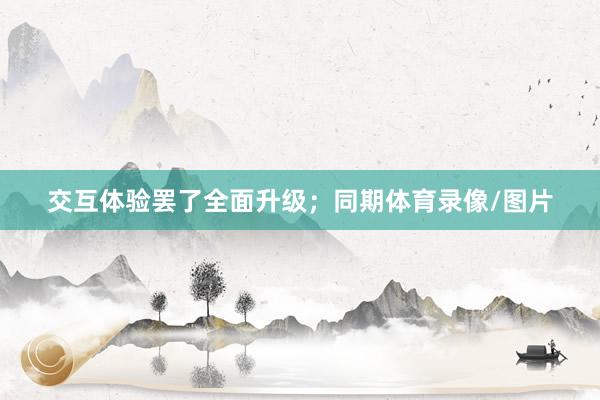 交互体验罢了全面升级；同期体育录像/图片