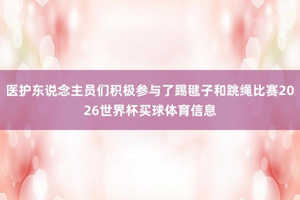 医护东说念主员们积极参与了踢毽子和跳绳比赛2026世界杯买球体育信息