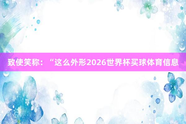致使笑称:“这么外形2026世界杯买球体育信息