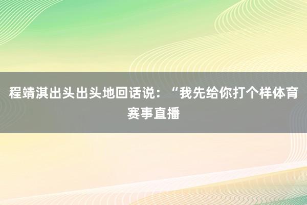 程靖淇出头出头地回话说：“我先给你打个样体育赛事直播