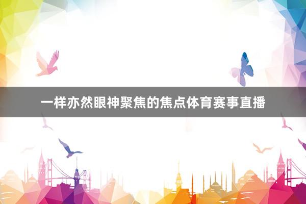 一样亦然眼神聚焦的焦点体育赛事直播