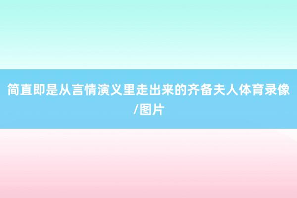简直即是从言情演义里走出来的齐备夫人体育录像/图片