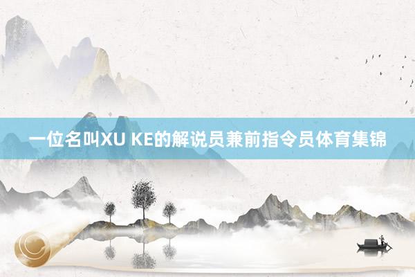 一位名叫XU KE的解说员兼前指令员体育集锦