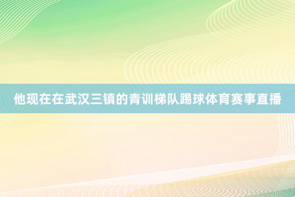 他现在在武汉三镇的青训梯队踢球体育赛事直播