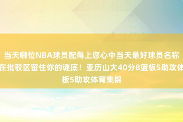 当天哪位NBA球员配得上您心中当天最好球员名称？迎接在批驳区留住你的谜底！亚历山大40分8篮板5助攻体育集锦