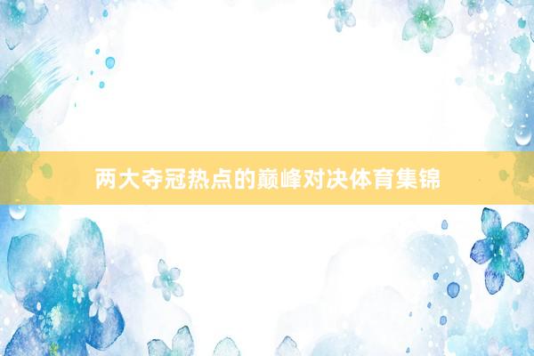 两大夺冠热点的巅峰对决体育集锦