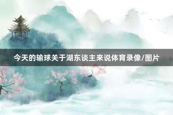 今天的输球关于湖东谈主来说体育录像/图片