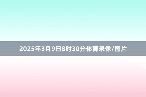 2025年3月9日8时30分体育录像/图片