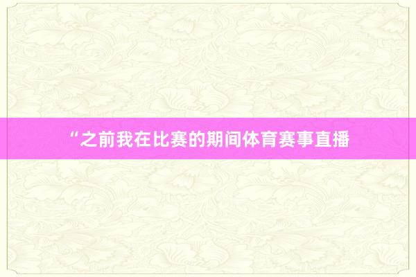 “之前我在比赛的期间体育赛事直播
