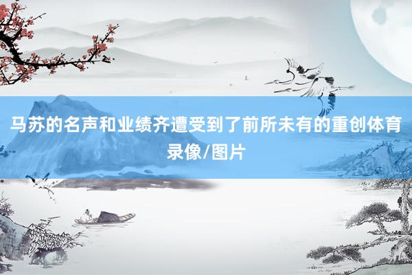 马苏的名声和业绩齐遭受到了前所未有的重创体育录像/图片