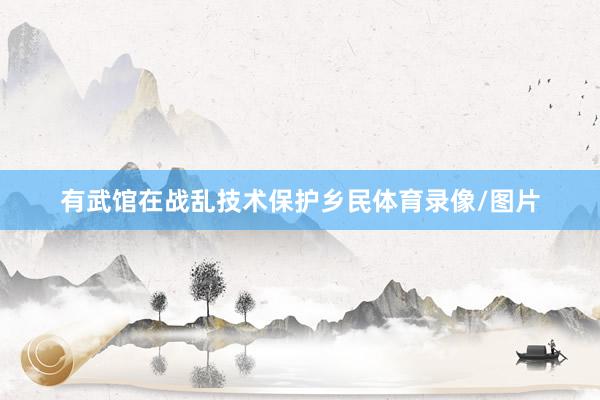 有武馆在战乱技术保护乡民体育录像/图片