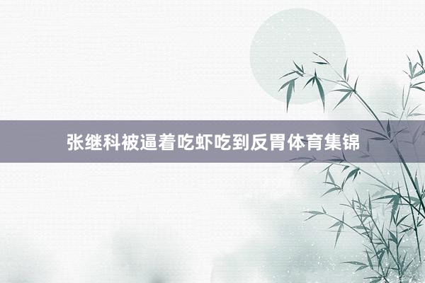 张继科被逼着吃虾吃到反胃体育集锦