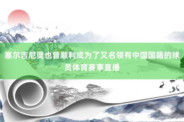 塞尔吉尼奥也曾顺利成为了又名领有中国国籍的球员体育赛事直播
