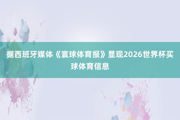 据西班牙媒体《寰球体育报》显现2026世界杯买球体育信息