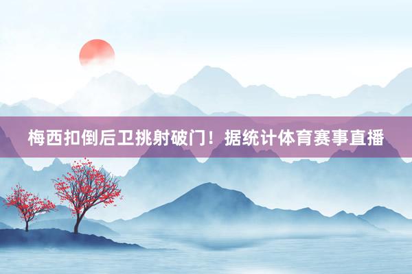梅西扣倒后卫挑射破门！据统计体育赛事直播