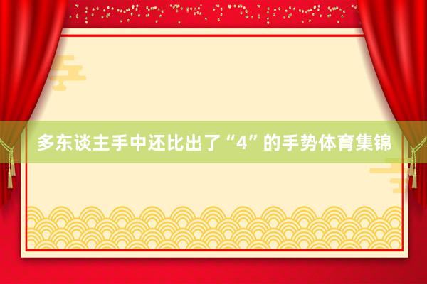 多东谈主手中还比出了“4”的手势体育集锦