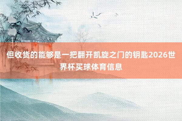 但收货的能够是一把翻开凯旋之门的钥匙2026世界杯买球体育信息