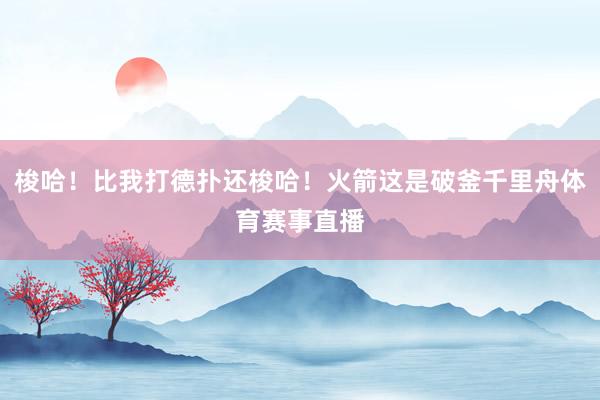 梭哈！比我打德扑还梭哈！火箭这是破釜千里舟体育赛事直播
