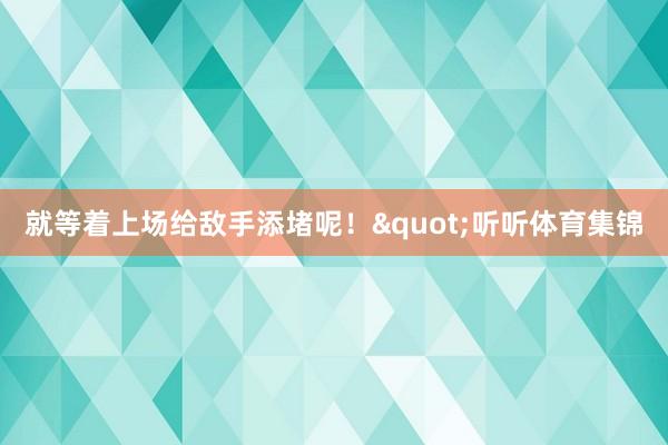 就等着上场给敌手添堵呢！"听听体育集锦