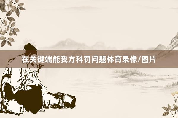 在关键端能我方科罚问题体育录像/图片