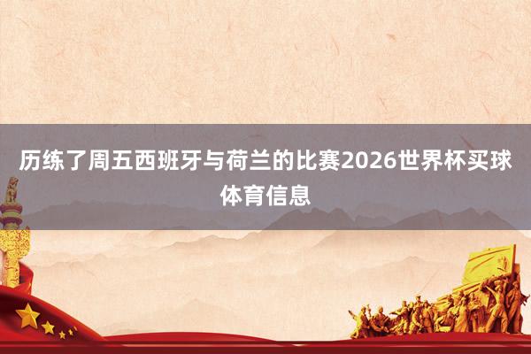 历练了周五西班牙与荷兰的比赛2026世界杯买球体育信息