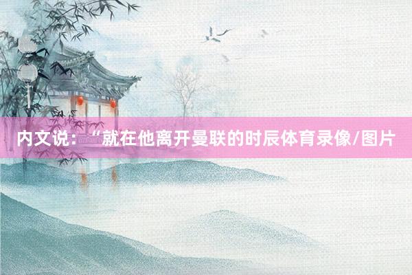 内文说：“就在他离开曼联的时辰体育录像/图片