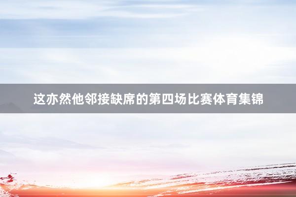 这亦然他邻接缺席的第四场比赛体育集锦