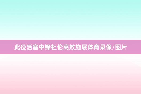 此役活塞中锋杜伦高效施展体育录像/图片