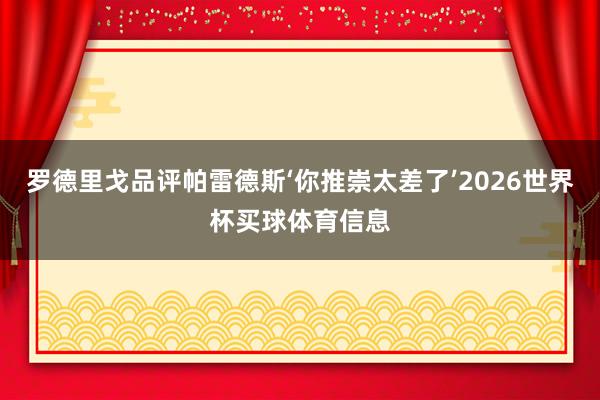 罗德里戈品评帕雷德斯‘你推崇太差了’2026世界杯买球体育信息