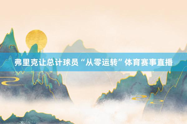 弗里克让总计球员“从零运转”体育赛事直播