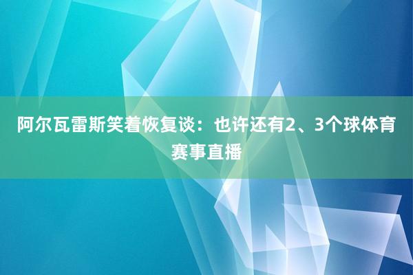 阿尔瓦雷斯笑着恢复谈：也许还有2、3个球体育赛事直播