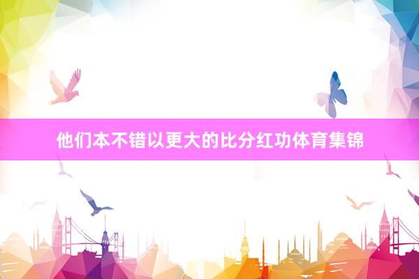 他们本不错以更大的比分红功体育集锦