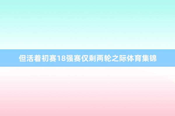 但活着初赛18强赛仅剩两轮之际体育集锦