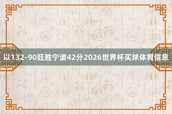 以132-90狂胜宁波42分2026世界杯买球体育信息